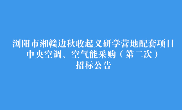 浏阳市湘赣边秋收起义研学营地配套项目--中央空调、空气能采购(第二次)招标公告