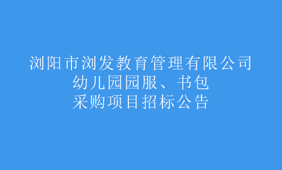 浏阳市浏发教育管理有限公司幼儿园园服、书包采购项目招标公告
