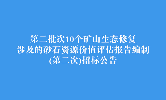 第二批次10个矿山生态修复涉及的砂石资源价值评估报告编制(第二次)招标公告
