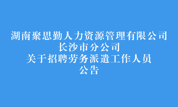 湖南聚思勤人力资源管理有限公司长沙市分公司关于招聘劳务派遣工作人员公告
