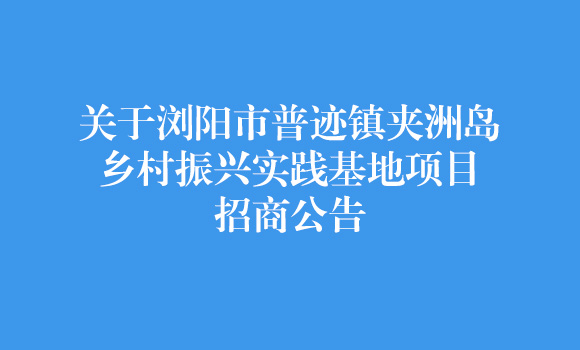 关于浏阳市普迹镇夹洲岛乡村振兴实践基地项目招商公告
