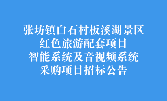 张坊镇白石村板溪湖景区红色旅游配套项目智能系统及音视频系统采购项目招标公告