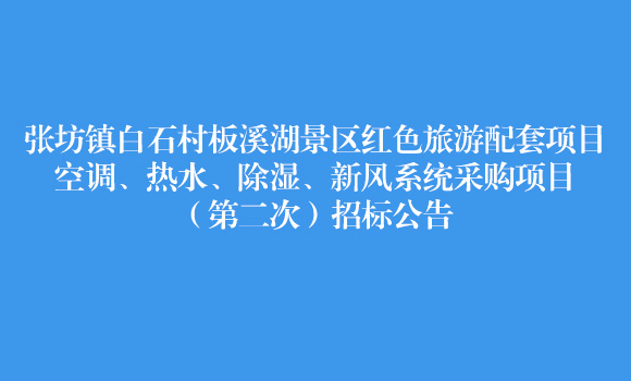 张坊镇白石村板溪湖景区红色旅游配套项目空调、热水、除湿、新风系统采购项目(第二次)招标公告