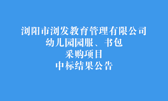 浏阳市浏发教育管理有限公司幼儿园园服、书包采购项目中标结果公告