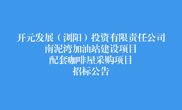开元发展(浏阳)投资有限责任公司南泥湾加油站建设项目-配套咖啡屋采购项目招标公告