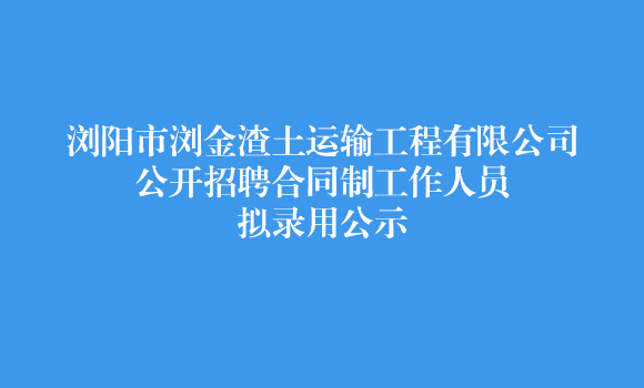 浏阳市浏金渣土运输工程有限公司公开招聘合同制工作人员拟录用公示